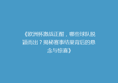《欧洲杯激战正酣，哪些球队脱颖而出？揭秘赛事结果背后的悬念与惊喜》