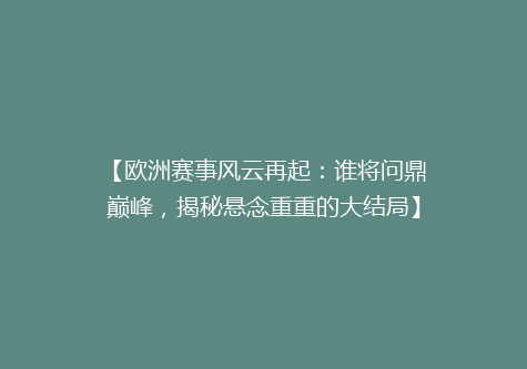 【欧洲赛事风云再起：谁将问鼎巅峰，揭秘悬念重重的大结局】