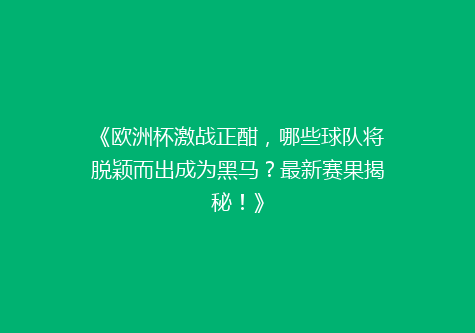 《欧洲杯激战正酣，哪些球队将脱颖而出成为黑马？最新赛果揭秘！》