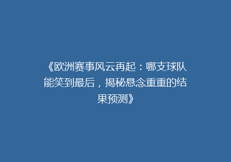 《欧洲赛事风云再起：哪支球队能笑到最后，揭秘悬念重重的结果预测》