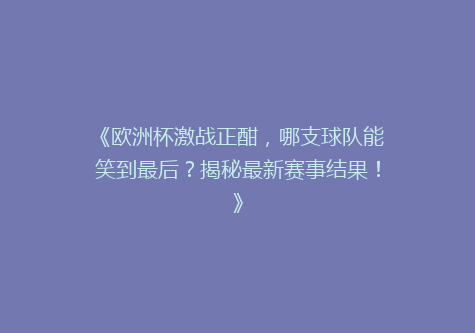 《欧洲杯激战正酣，哪支球队能笑到最后？揭秘最新赛事结果！》