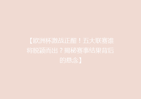 【欧洲杯激战正酣！五大联赛谁将脱颖而出？揭秘赛事结果背后的悬念】