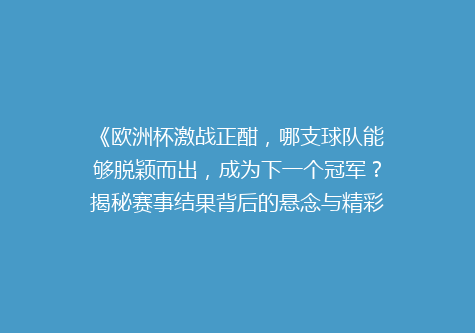 《欧洲杯激战正酣，哪支球队能够脱颖而出，成为下一个冠军？揭秘赛事结果背后的悬念与精彩瞬间》