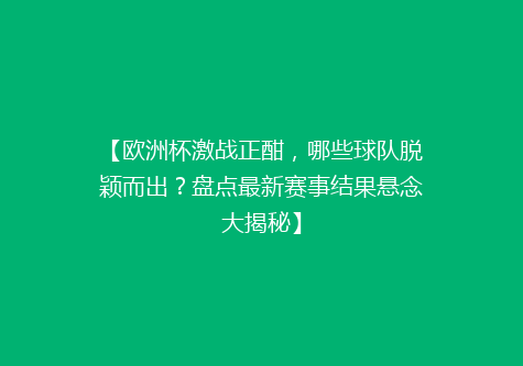 【欧洲杯激战正酣，哪些球队脱颖而出？盘点最新赛事结果悬念大揭秘】