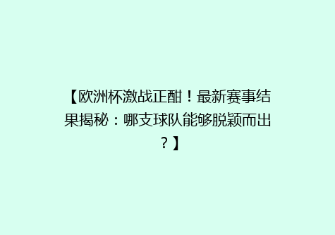 【欧洲杯激战正酣！最新赛事结果揭秘：哪支球队能够脱颖而出？】