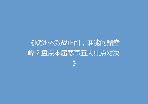 《欧洲杯激战正酣，谁能问鼎巅峰？盘点本届赛事五大焦点对决》