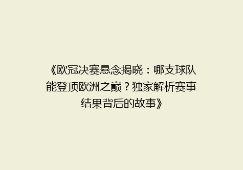 《欧冠决赛悬念揭晓：哪支球队能登顶欧洲之巅？独家解析赛事结果背后的故事》