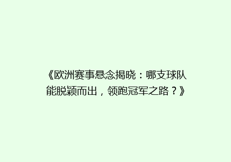 《欧洲赛事悬念揭晓：哪支球队能脱颖而出，领跑冠军之路？》