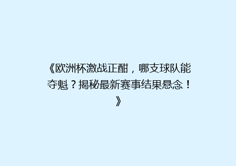 《欧洲杯激战正酣，哪支球队能夺魁？揭秘最新赛事结果悬念！》