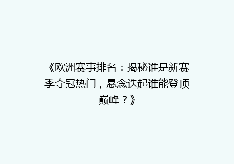 《欧洲赛事排名：揭秘谁是新赛季夺冠热门，悬念迭起谁能登顶巅峰？》