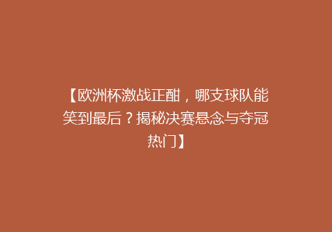 【欧洲杯激战正酣，哪支球队能笑到最后？揭秘决赛悬念与夺冠热门】