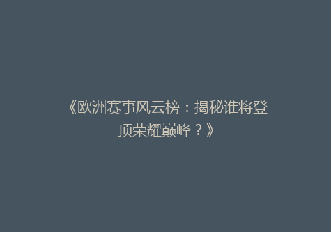 《欧洲赛事风云榜：揭秘谁将登顶荣耀巅峰？》