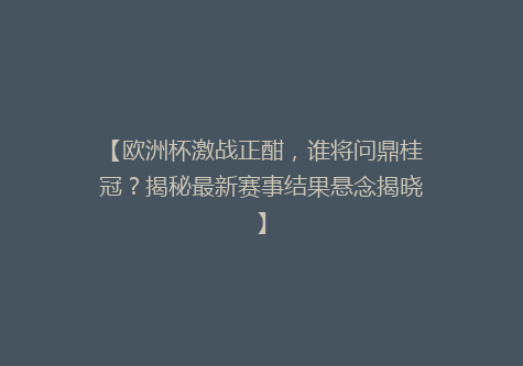 【欧洲杯激战正酣，谁将问鼎桂冠？揭秘最新赛事结果悬念揭晓】