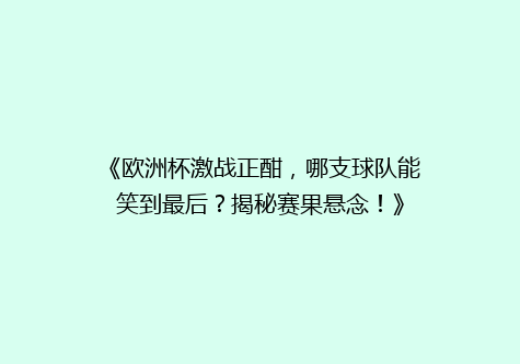 《欧洲杯激战正酣，哪支球队能笑到最后？揭秘赛果悬念！》