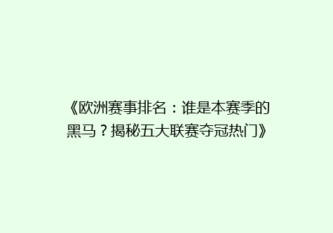 《欧洲赛事排名：谁是本赛季的黑马？揭秘五大联赛夺冠热门》