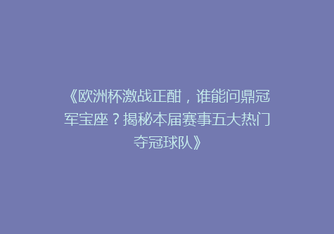 《欧洲杯激战正酣，谁能问鼎冠军宝座？揭秘本届赛事五大热门夺冠球队》