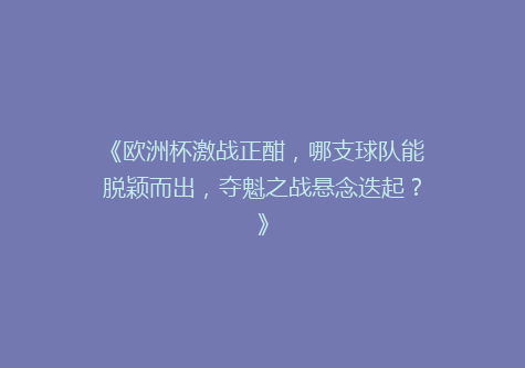 《欧洲杯激战正酣，哪支球队能脱颖而出，夺魁之战悬念迭起？》
