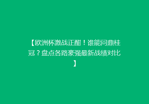 【欧洲杯激战正酣！谁能问鼎桂冠？盘点各路豪强最新战绩对比】