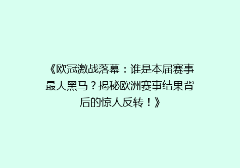 《欧冠激战落幕：谁是本届赛事最大黑马？揭秘欧洲赛事结果背后的惊人反转！》