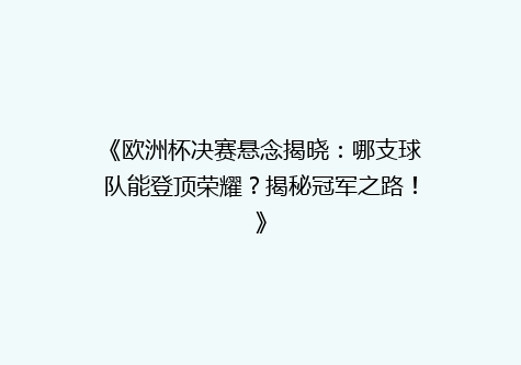 《欧洲杯决赛悬念揭晓：哪支球队能登顶荣耀？揭秘冠军之路！》