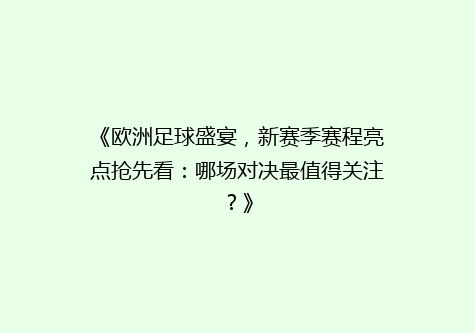 《欧洲足球盛宴，新赛季赛程亮点抢先看：哪场对决最值得关注？》
