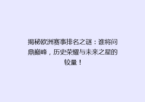 揭秘欧洲赛事排名之谜：谁将问鼎巅峰，历史荣耀与未来之星的较量！