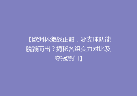 【欧洲杯激战正酣，哪支球队能脱颖而出？揭秘各组实力对比及夺冠热门】