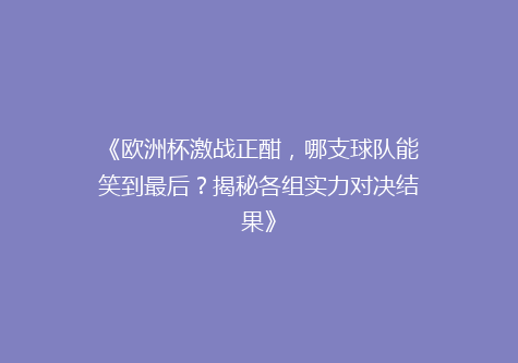 《欧洲杯激战正酣，哪支球队能笑到最后？揭秘各组实力对决结果》