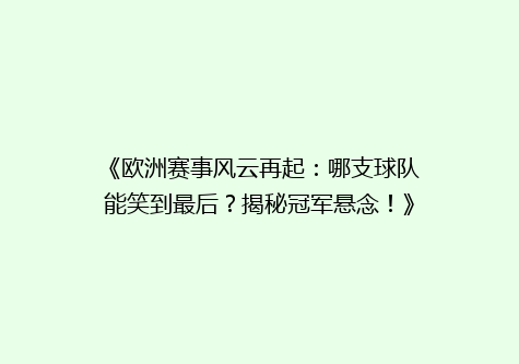 《欧洲赛事风云再起：哪支球队能笑到最后？揭秘冠军悬念！》