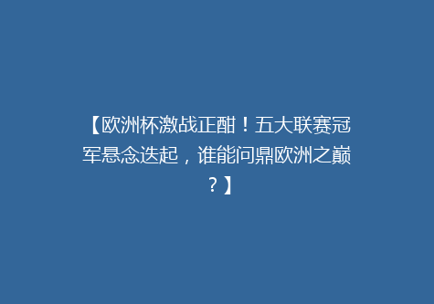 【欧洲杯激战正酣！五大联赛冠军悬念迭起，谁能问鼎欧洲之巅？】