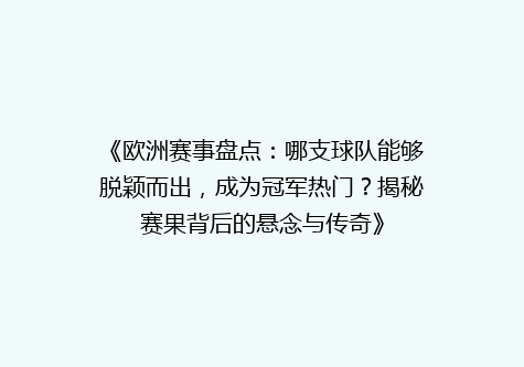《欧洲赛事盘点：哪支球队能够脱颖而出，成为冠军热门？揭秘赛果背后的悬念与传奇》