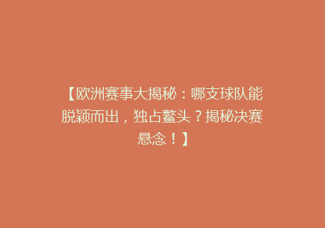 【欧洲赛事大揭秘：哪支球队能脱颖而出，独占鳌头？揭秘决赛悬念！】