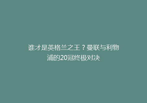 谁才是英格兰之王？曼联与利物浦的20冠终极对决