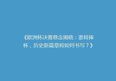《欧洲杯决赛悬念揭晓：谁将捧杯，历史新篇章将如何书写？》