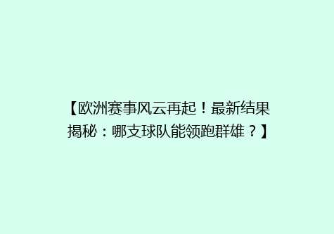 【欧洲赛事风云再起！最新结果揭秘：哪支球队能领跑群雄？】