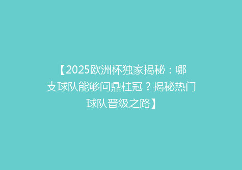 【2025欧洲杯独家揭秘：哪支球队能够问鼎桂冠？揭秘热门球队晋级之路】