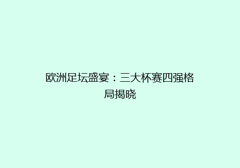 欧洲足坛盛宴：三大杯赛四强格局揭晓