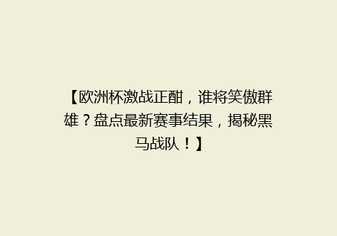 【欧洲杯激战正酣，谁将笑傲群雄？盘点最新赛事结果，揭秘黑马战队！】