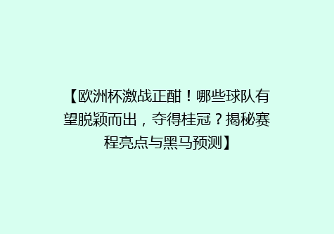【欧洲杯激战正酣！哪些球队有望脱颖而出，夺得桂冠？揭秘赛程亮点与黑马预测】