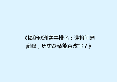 《揭秘欧洲赛事排名：谁将问鼎巅峰，历史战绩能否改写？》