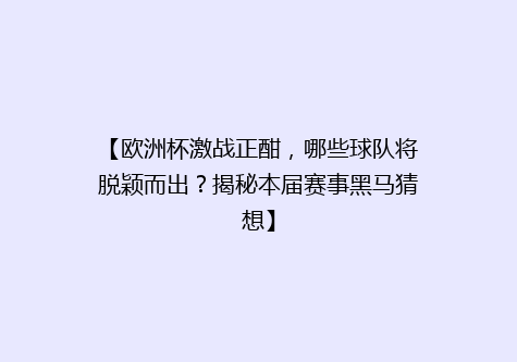 【欧洲杯激战正酣，哪些球队将脱颖而出？揭秘本届赛事黑马猜想】