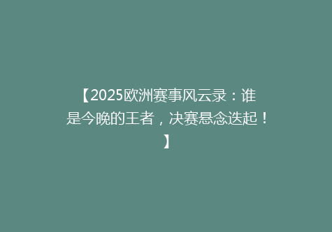 【2025欧洲赛事风云录：谁是今晚的王者，决赛悬念迭起！】