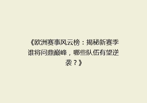 《欧洲赛事风云榜：揭秘新赛季谁将问鼎巅峰，哪些队伍有望逆袭？》