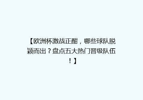 【欧洲杯激战正酣，哪些球队脱颖而出？盘点五大热门晋级队伍！】