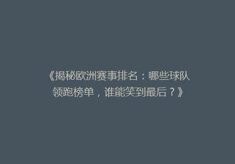 《揭秘欧洲赛事排名：哪些球队领跑榜单，谁能笑到最后？》