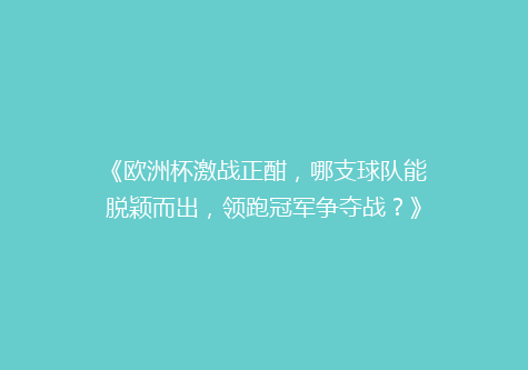 《欧洲杯激战正酣，哪支球队能脱颖而出，领跑冠军争夺战？》
