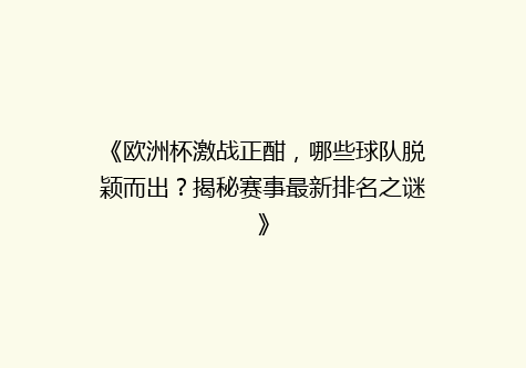《欧洲杯激战正酣，哪些球队脱颖而出？揭秘赛事最新排名之谜》