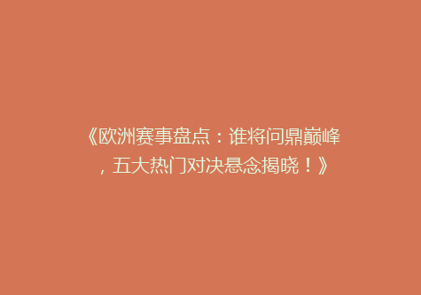 《欧洲赛事盘点：谁将问鼎巅峰，五大热门对决悬念揭晓！》