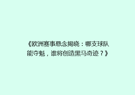 《欧洲赛事悬念揭晓：哪支球队能夺魁，谁将创造黑马奇迹？》