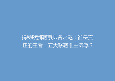 揭秘欧洲赛事排名之谜：谁是真正的王者，五大联赛谁主沉浮？